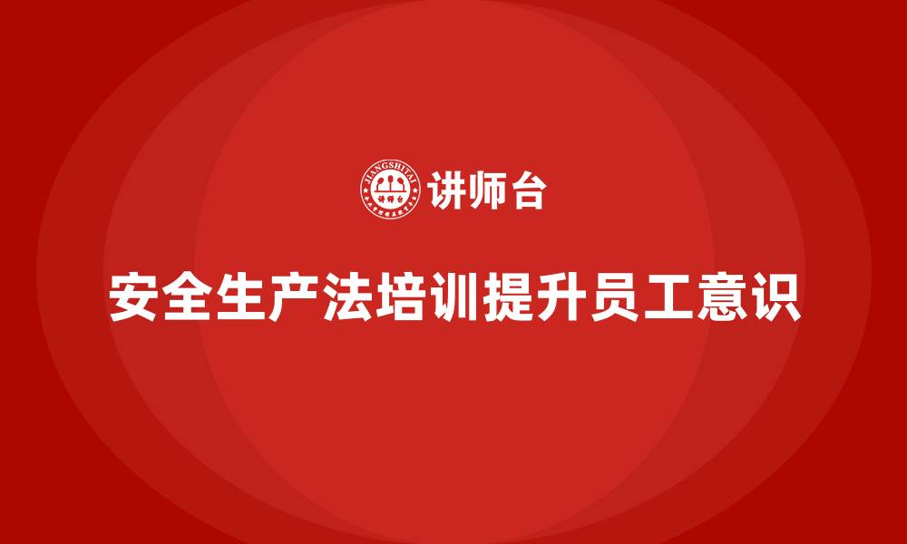 文章安全生产法培训内容：法律责任培训对员工意识的提升的缩略图