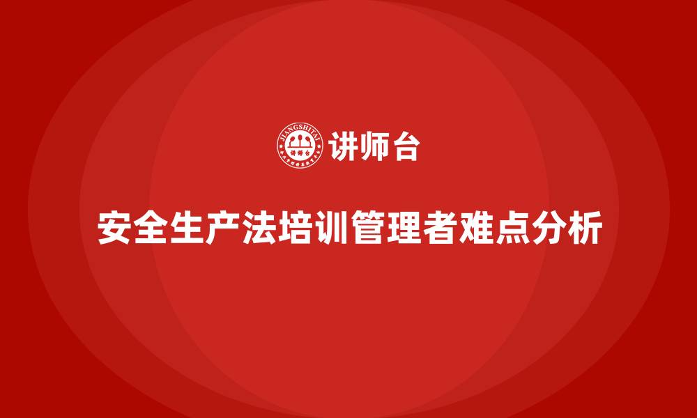 文章安全生产法培训内容：管理者法规培训中的难点分析的缩略图