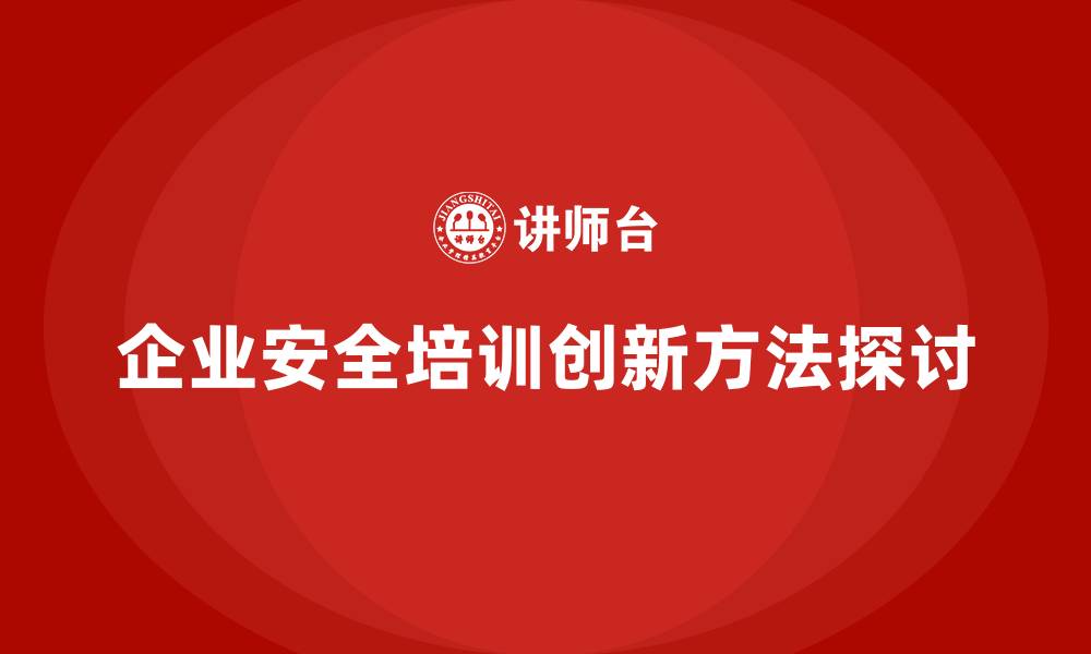 文章安全生产法培训内容：企业安全培训的创新实践方法的缩略图