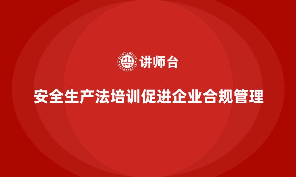 文章安全生产法培训内容：企业培训与合规管理的双向作用的缩略图