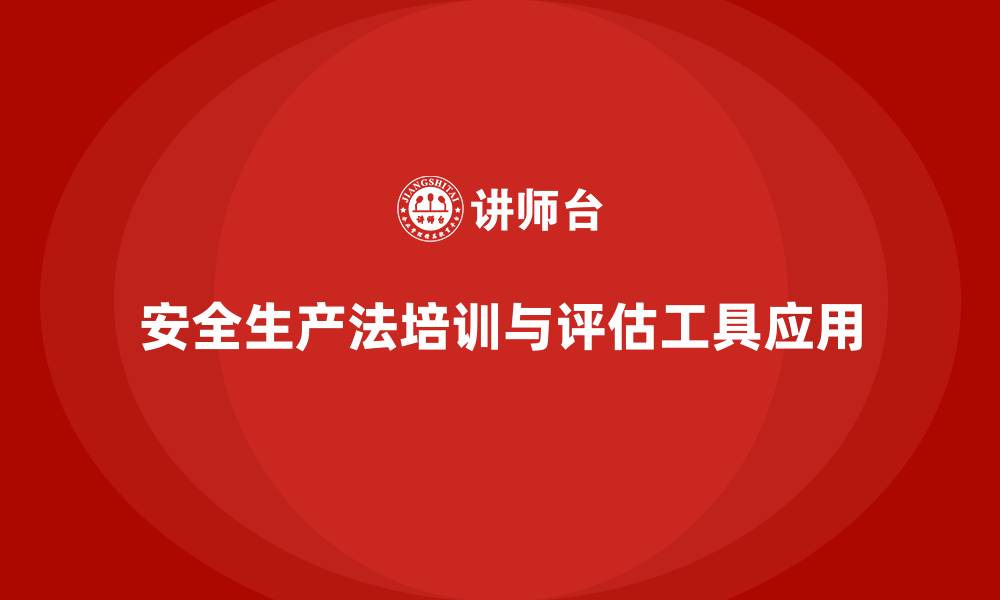 安全生产法培训与评估工具应用