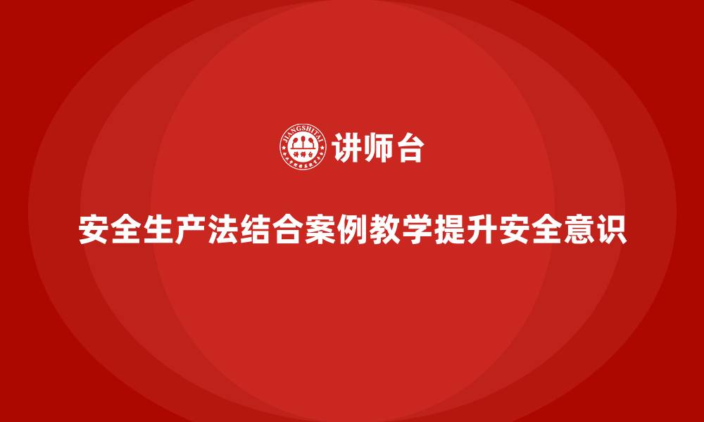 文章安全生产法培训内容：结合法规内容设计实用案例教学的缩略图