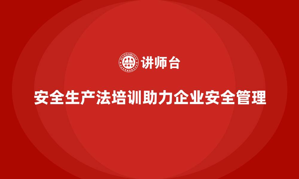 安全生产法培训助力企业安全管理