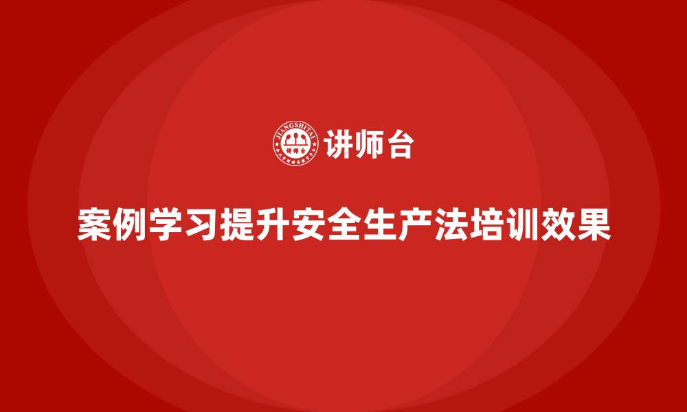 案例学习提升安全生产法培训效果