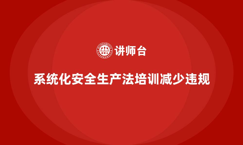 系统化安全生产法培训减少违规