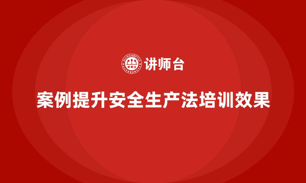 案例提升安全生产法培训效果