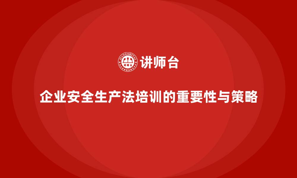 企业安全生产法培训的重要性与策略