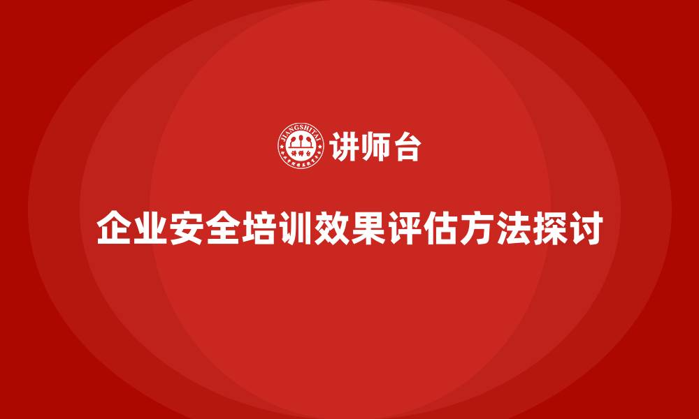 文章企业安全生产法培训内容的实施效果如何评估？的缩略图