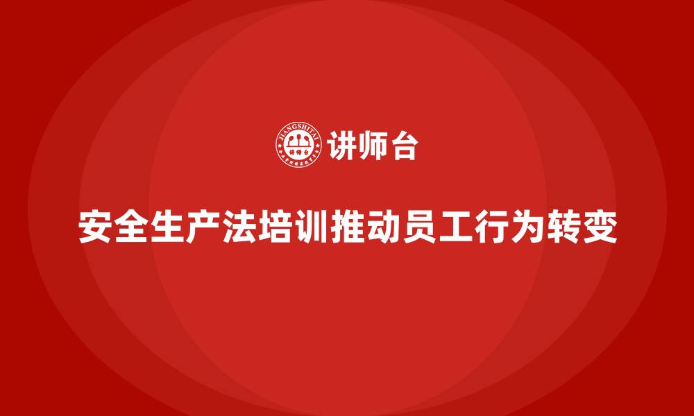 安全生产法培训推动员工行为转变