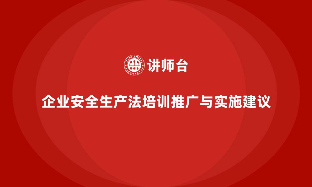 文章企业安全生产法培训内容的推广与落地建议的缩略图