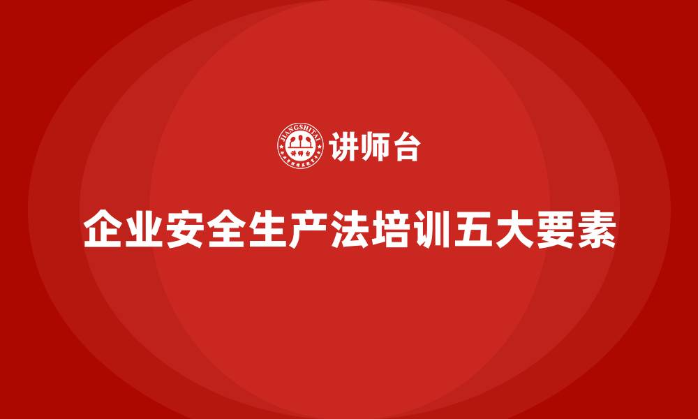 文章企业安全生产法培训内容的五大核心要素的缩略图