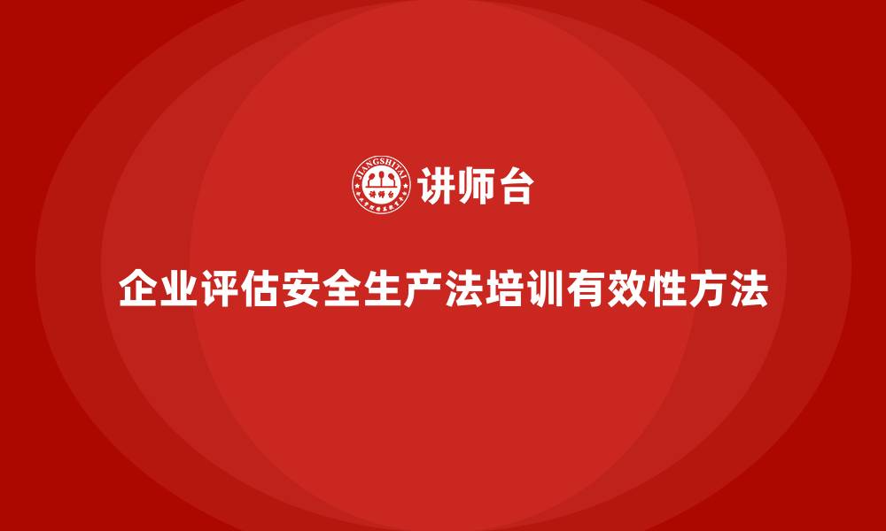 企业评估安全生产法培训有效性方法