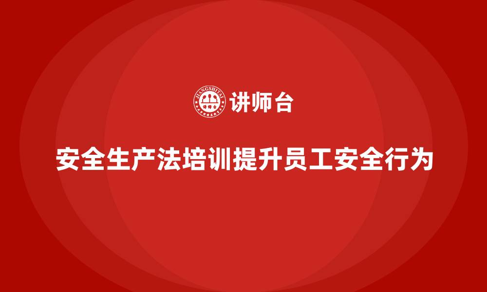 安全生产法培训提升员工安全行为