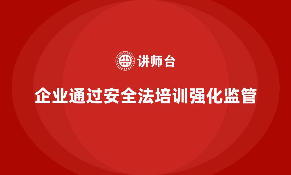 文章企业如何通过安全生产法培训内容加强日常安全监管？的缩略图