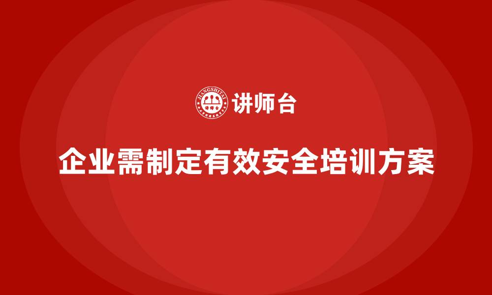 文章企业如何根据实际情况制定安全生产教育培训方案？的缩略图