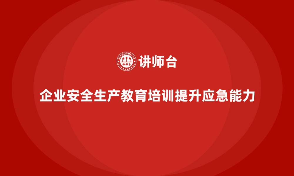 企业安全生产教育培训提升应急能力