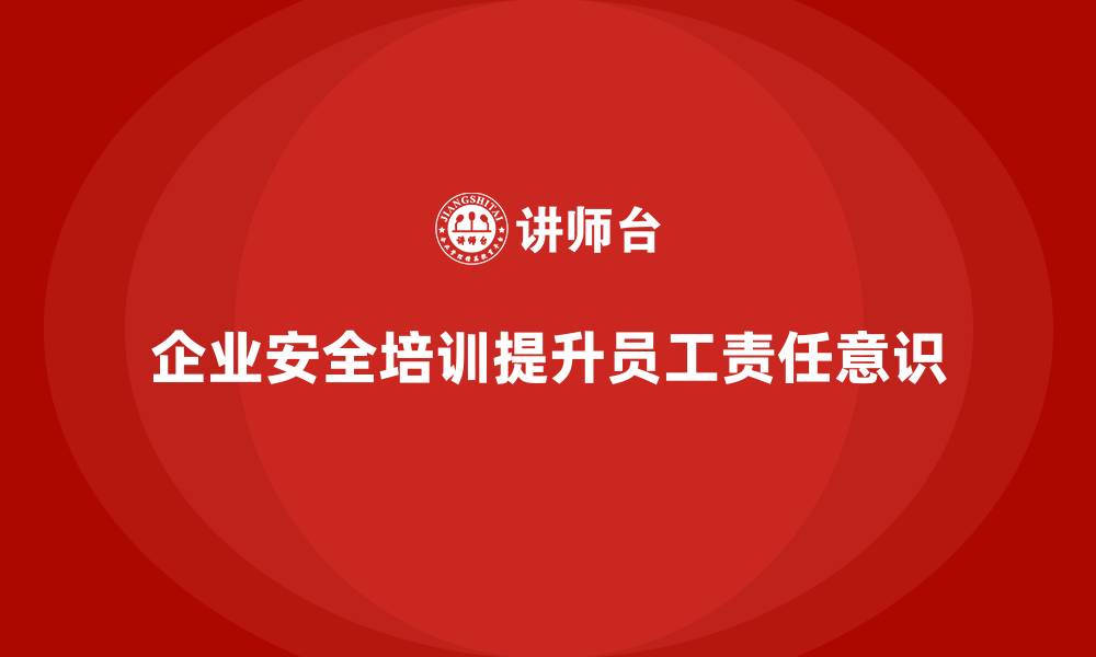 文章企业如何通过安全生产教育培训强化安全责任意识？的缩略图