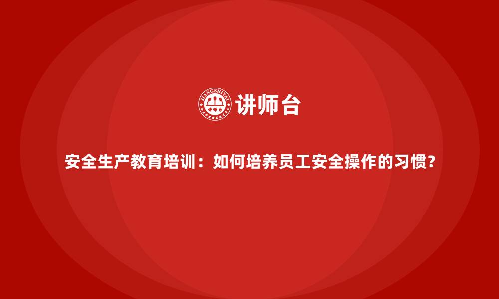 文章安全生产教育培训：如何培养员工安全操作的习惯？的缩略图