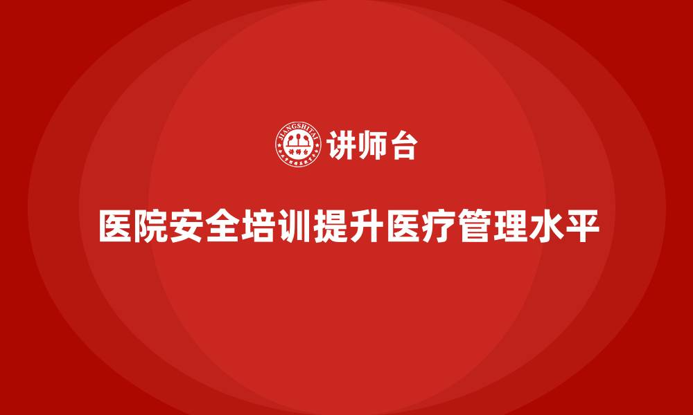 文章如何通过医院安全生产培训提升医疗安全管理水平的缩略图