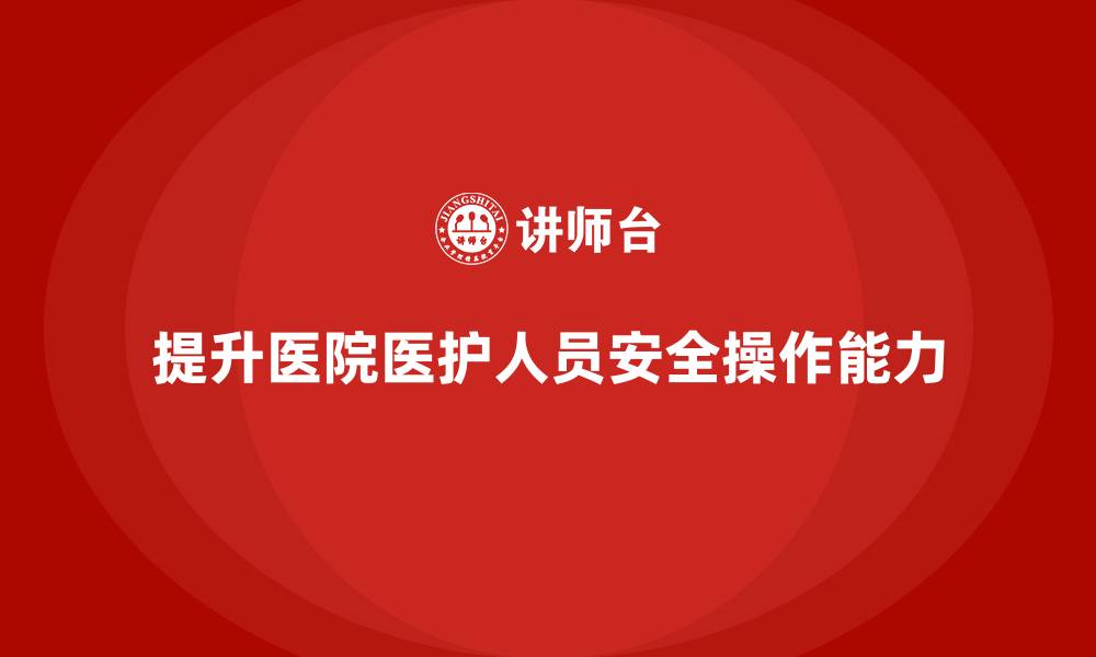 文章医院安全生产培训：如何提高医护人员的安全操作能力的缩略图