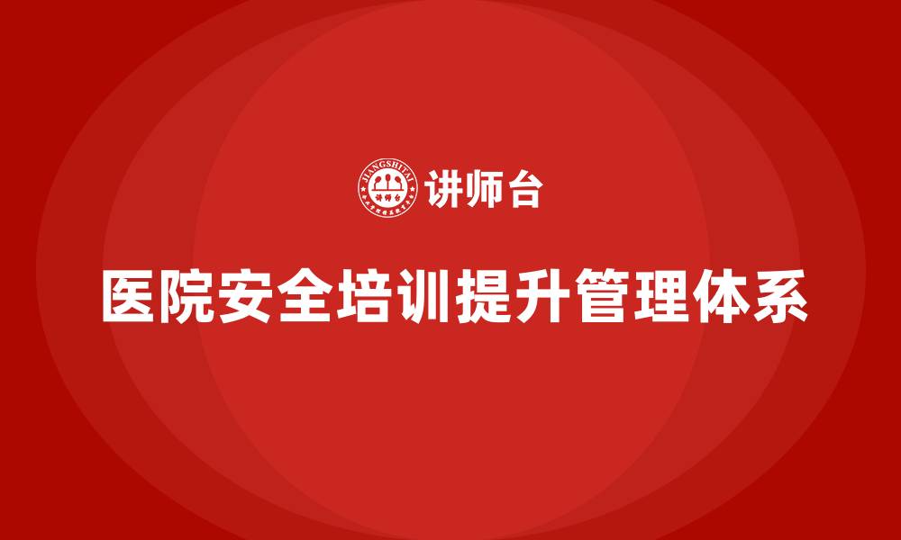 文章医院安全生产培训：帮助医院形成多层次的安全管理体系的缩略图