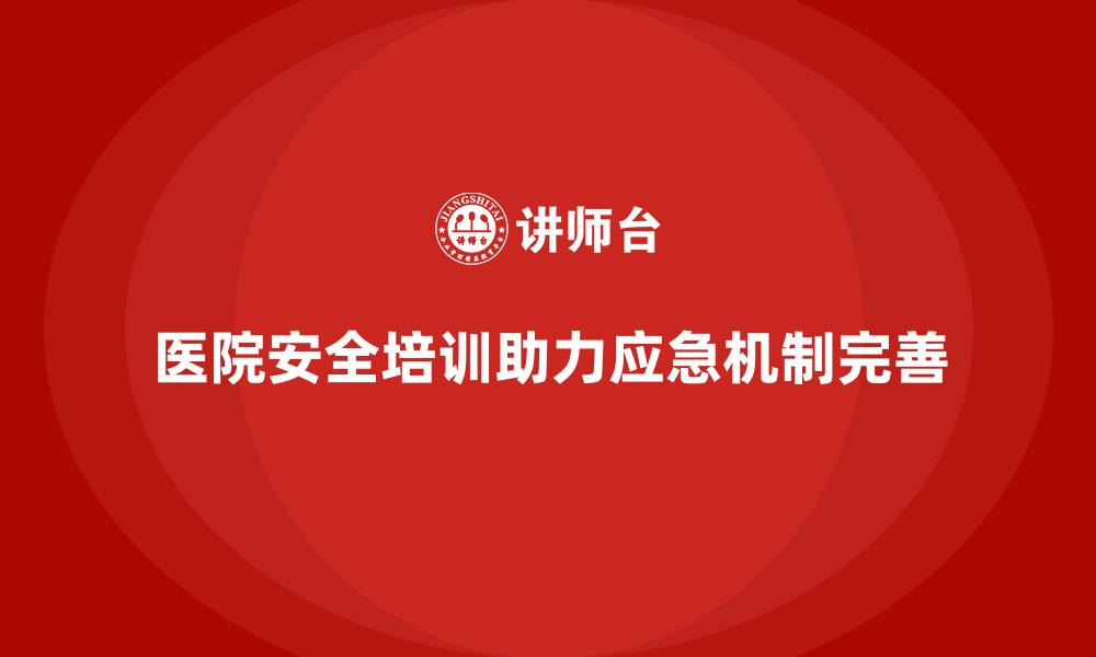 文章医院安全生产培训：帮助医院建立完善的安全应急机制的缩略图