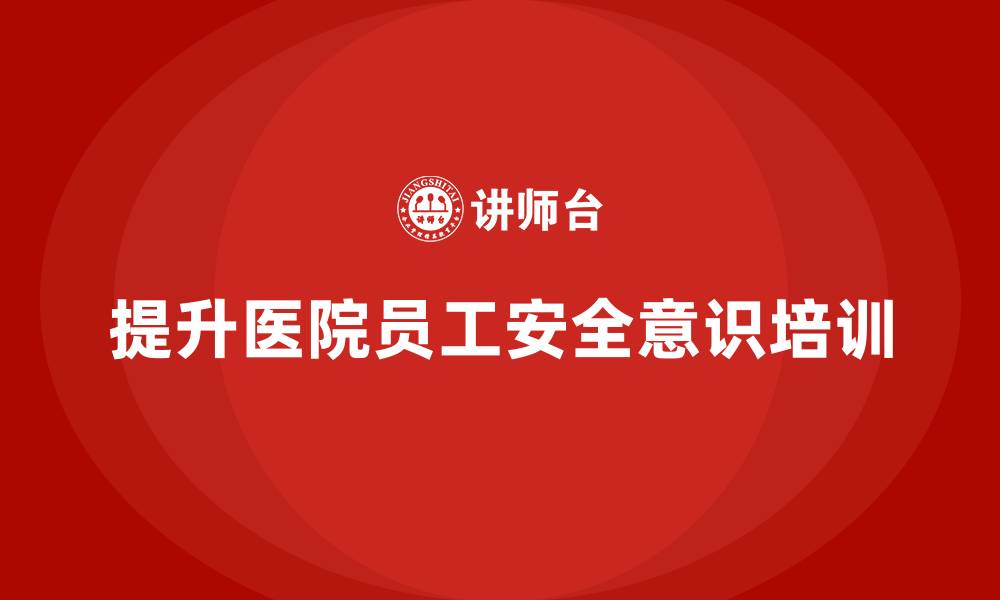 文章医院安全生产培训：如何提升医院员工的安全操作意识的缩略图