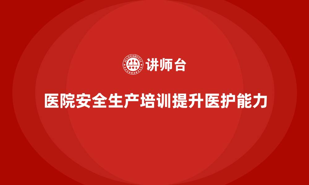 文章医院安全生产培训：提升医护人员防范医疗错误的实际操作能力的缩略图