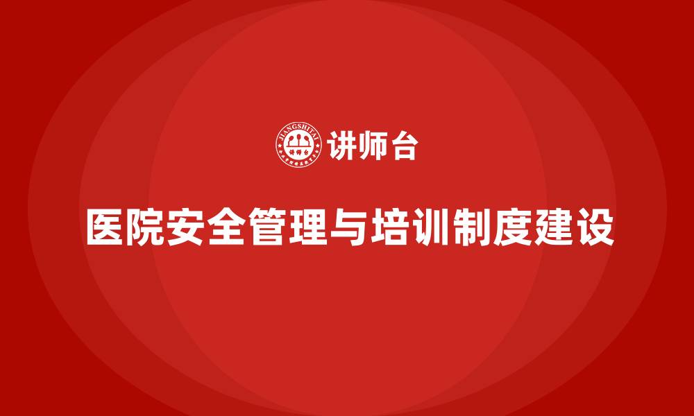 文章医院安全生产培训：如何建立完善的医院安全管理和培训制度？的缩略图