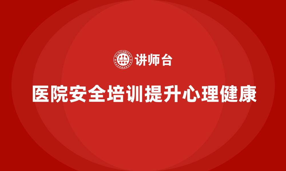 文章医院安全生产培训：帮助医院提升职工的心理健康安全管理的缩略图