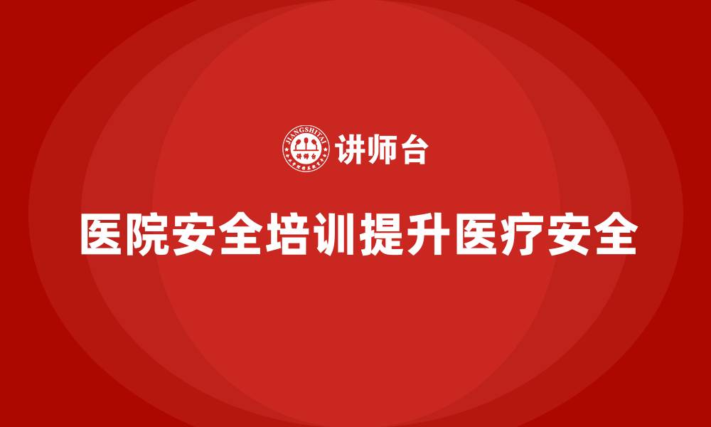文章医院安全生产培训：减少医疗安全隐患，提升患者就医安全的缩略图