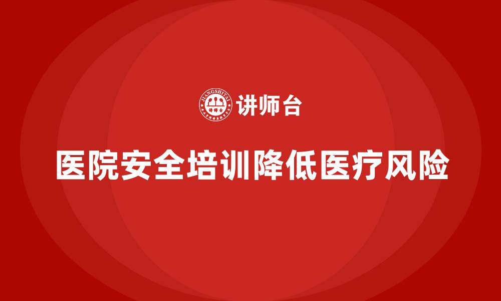 文章医院安全生产培训：如何通过安全培训降低医疗过程中的风险？的缩略图