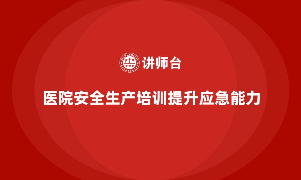文章医院安全生产培训：如何帮助医院建立完善的安全事故应急机制？的缩略图