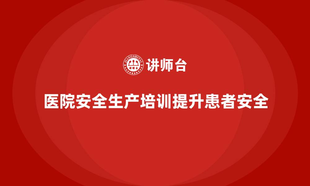 文章医院安全生产培训：提升医院员工对患者安全管理的重视度的缩略图