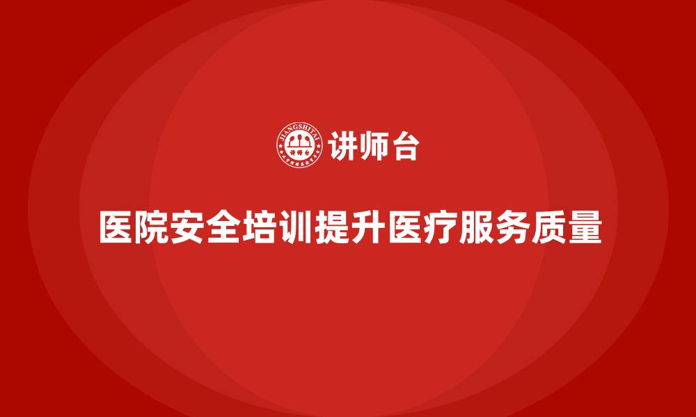 文章医院安全生产培训：通过安全培训提升医院员工的操作规范意识的缩略图
