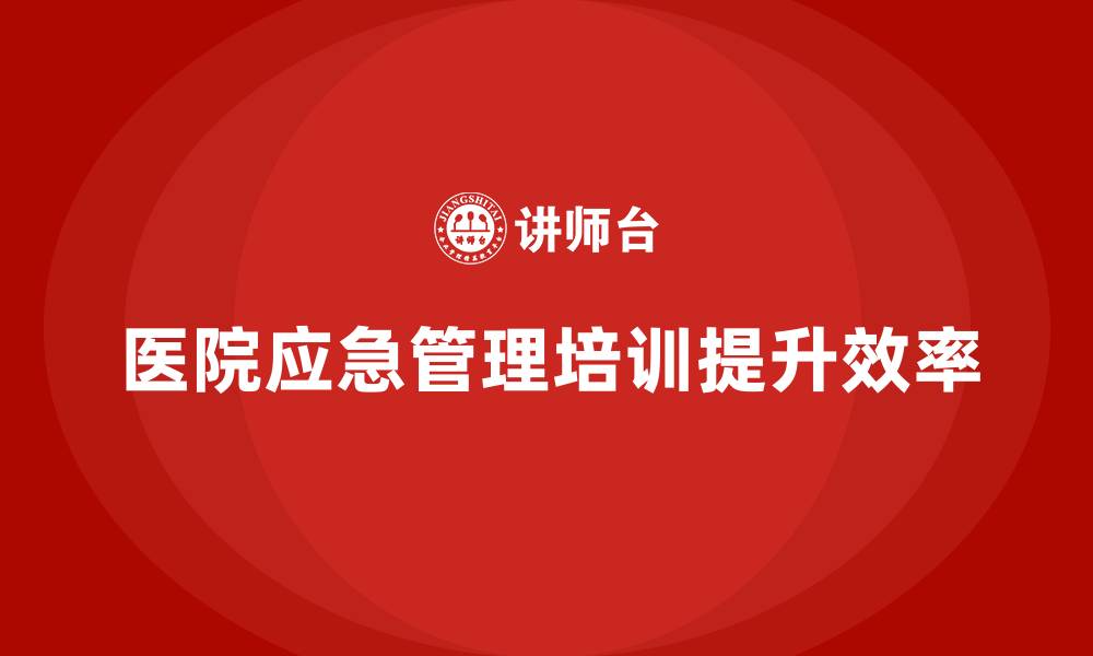文章医院安全生产培训：优化医院应急管理流程，提高应急处置效率的缩略图
