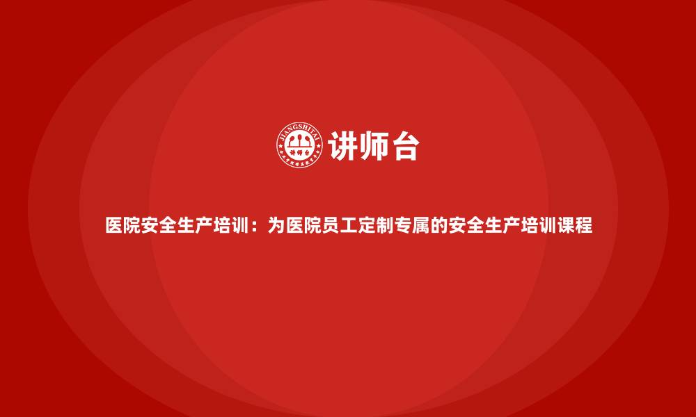 文章医院安全生产培训：为医院员工定制专属的安全生产培训课程的缩略图