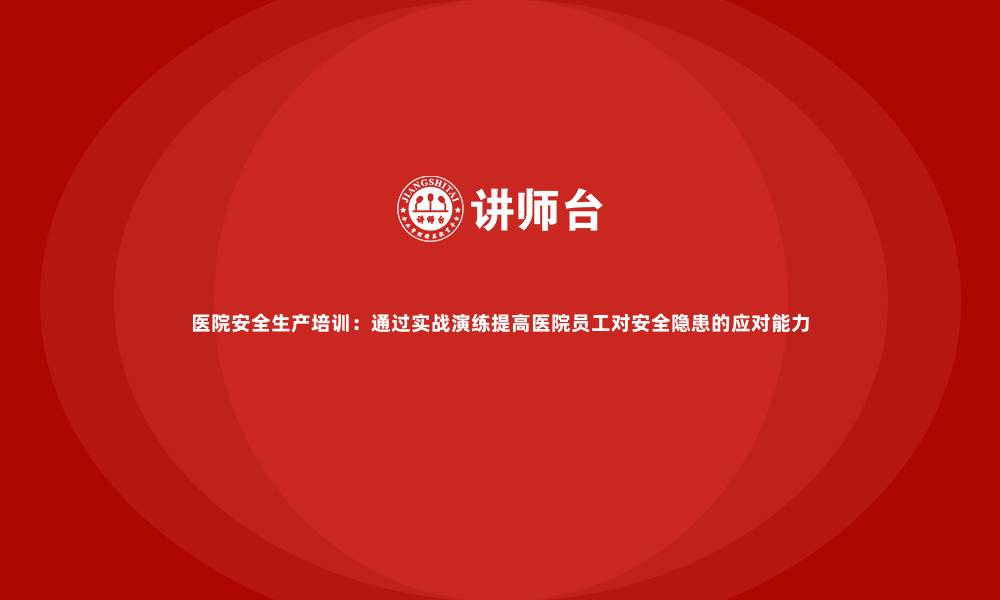 医院安全生产培训：通过实战演练提高医院员工对安全隐患的应对能力