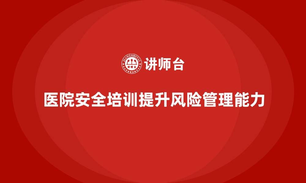 文章医院安全生产培训：通过定期培训提升医院员工的风险评估与预防能力的缩略图