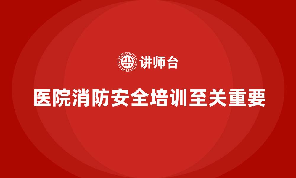 文章医院安全生产培训：加强医院消防安全培训，防止火灾事故发生的缩略图