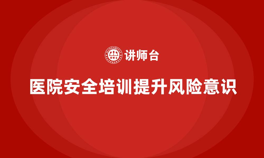 文章医院安全生产培训：如何通过培训提升医院医护人员的安全风险意识？的缩略图