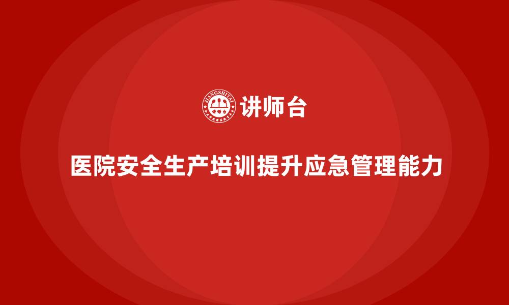 医院安全生产培训提升应急管理能力