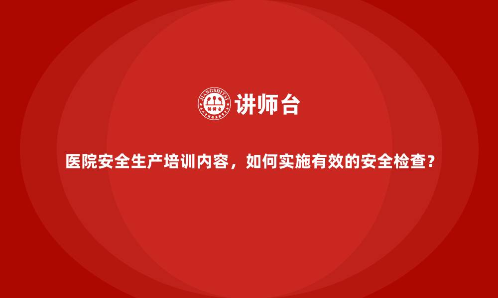 医院安全生产培训内容，如何实施有效的安全检查？