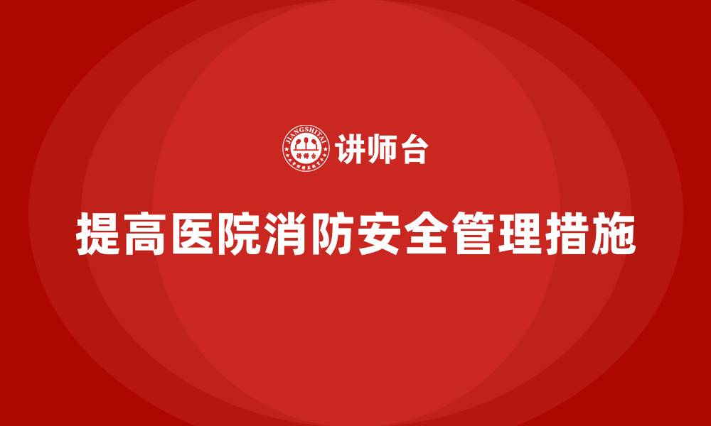 文章医院安全生产培训内容：如何提高医院消防安全管理？的缩略图