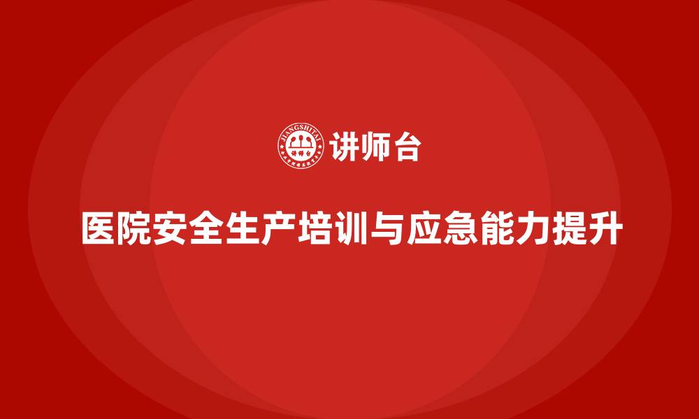 文章医院安全生产培训内容，如何提升医院的应急反应能力？的缩略图