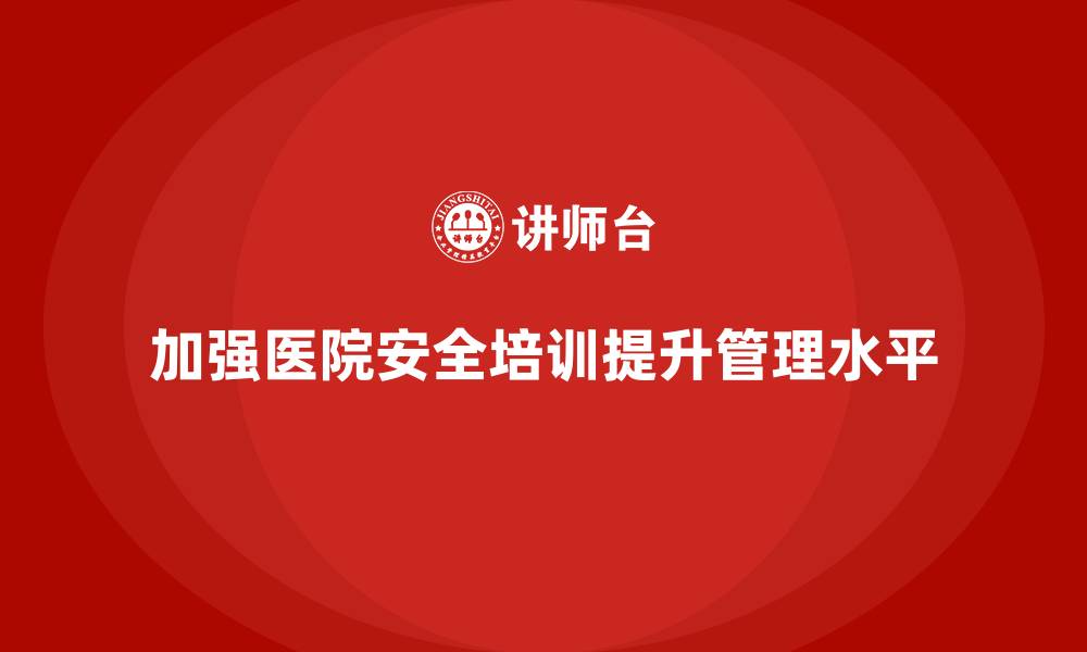 文章医院安全生产培训内容详解，助力医院安全管理升级的缩略图