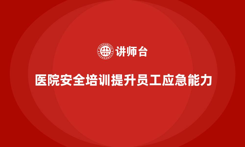 文章医院安全生产培训内容，保障医院日常运营的安全性的缩略图