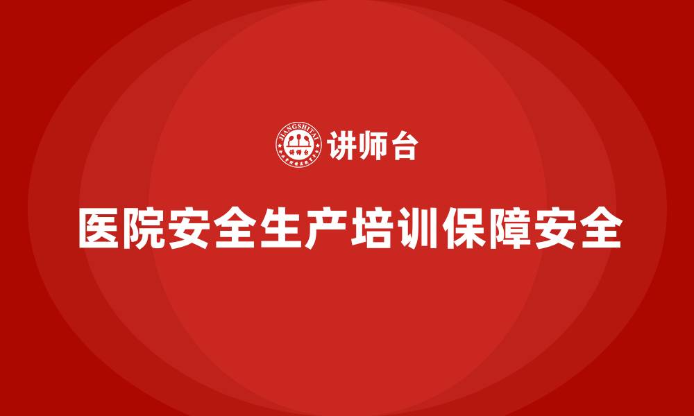 文章医院安全生产培训内容，帮助医院做好全员安全责任划分的缩略图