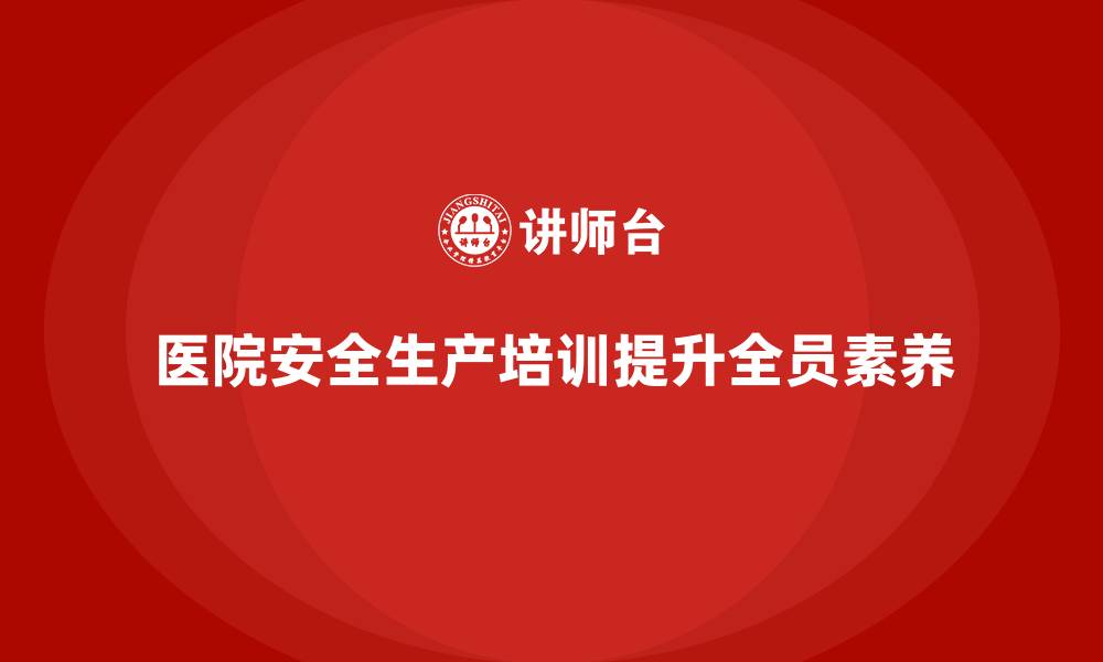 文章医院安全生产培训内容，如何帮助医院全员提高安全素养？的缩略图