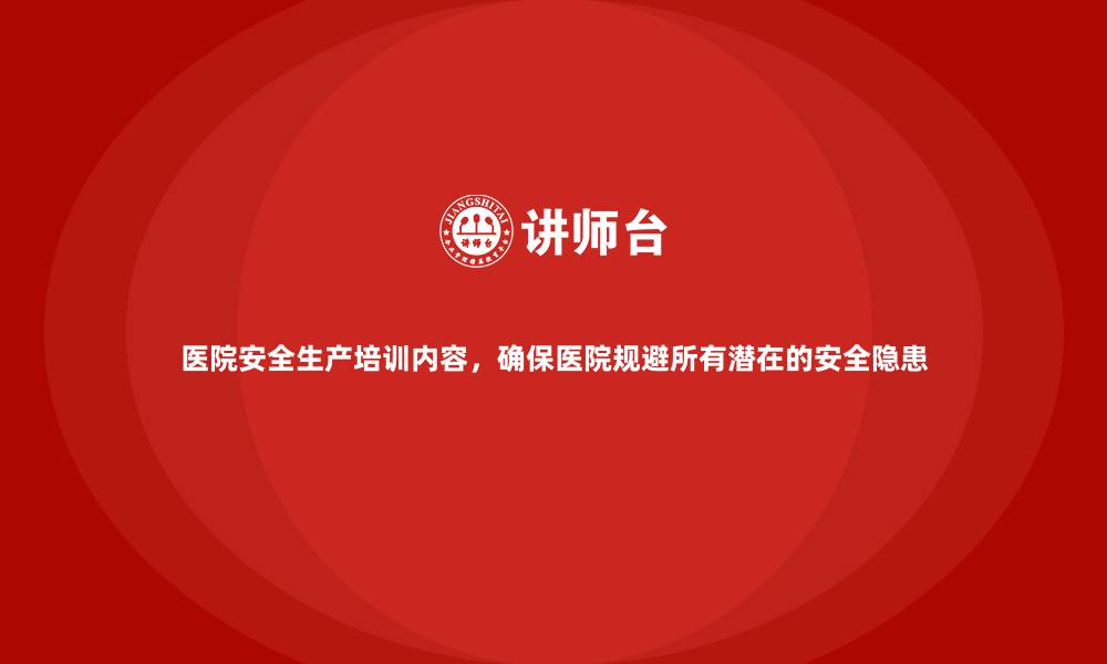 医院安全生产培训内容，确保医院规避所有潜在的安全隐患